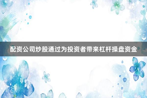 配资公司炒股通过为投资者带来杠杆操盘资金
