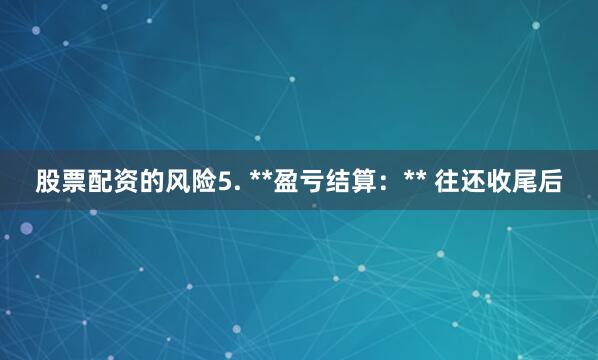 股票配资的风险5. **盈亏结算：** 往还收尾后