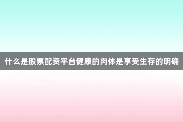 什么是股票配资平台健康的肉体是享受生存的明确