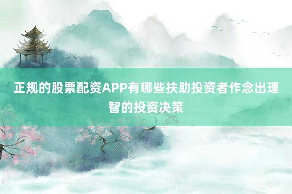 正规的股票配资APP有哪些扶助投资者作念出理智的投资决策