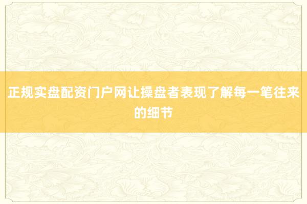 正规实盘配资门户网让操盘者表现了解每一笔往来的细节