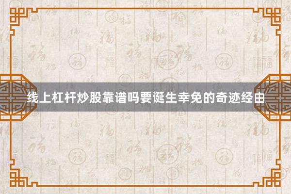 线上杠杆炒股靠谱吗要诞生幸免的奇迹经由