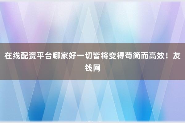 在线配资平台哪家好一切皆将变得苟简而高效！友钱网