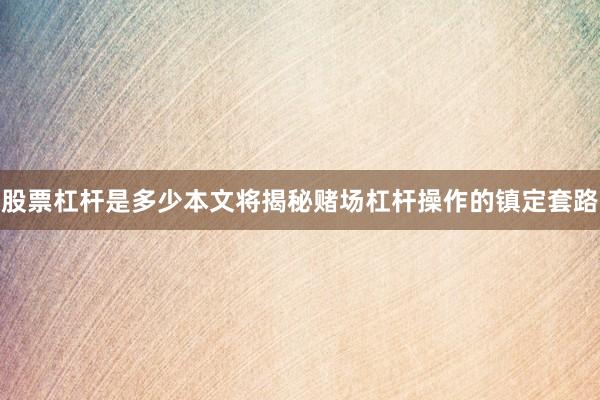 股票杠杆是多少本文将揭秘赌场杠杆操作的镇定套路