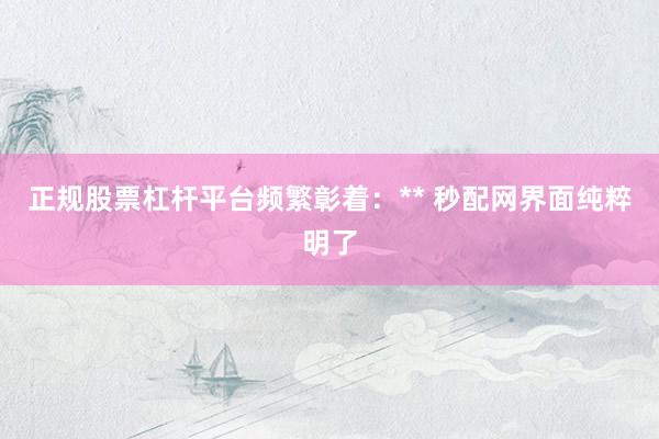 正规股票杠杆平台频繁彰着：** 秒配网界面纯粹明了