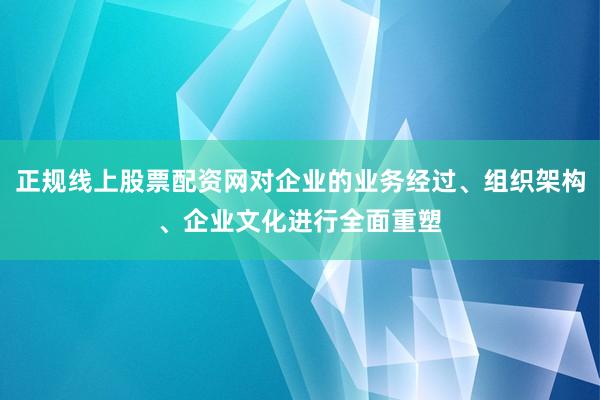 正规线上股票配资网对企业的业务经过、组织架构、企业文化进行全面重塑