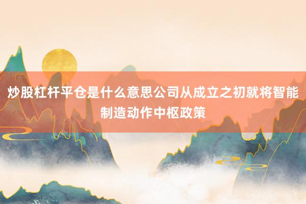 炒股杠杆平仓是什么意思公司从成立之初就将智能制造动作中枢政策