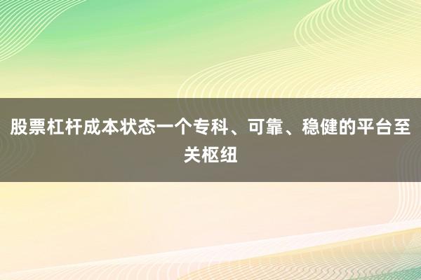 股票杠杆成本状态一个专科、可靠、稳健的平台至关枢纽
