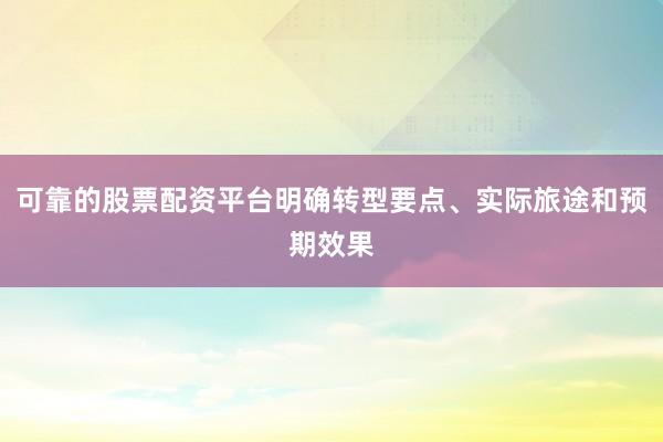 可靠的股票配资平台明确转型要点、实际旅途和预期效果