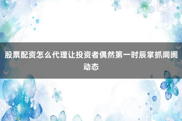 股票配资怎么代理让投资者偶然第一时辰掌抓阛阓动态
