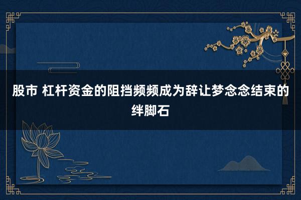 股市 杠杆资金的阻挡频频成为辞让梦念念结束的绊脚石