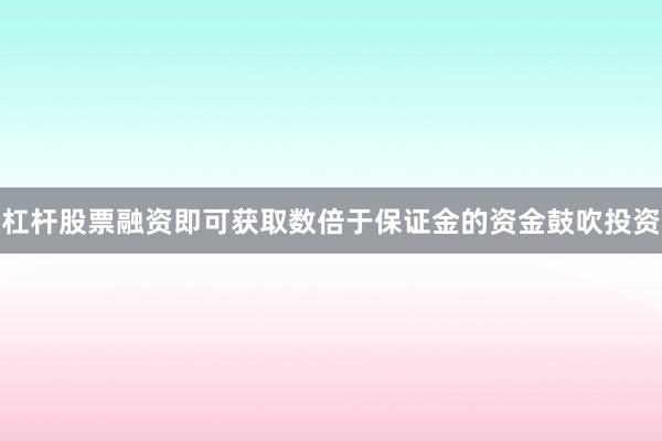 杠杆股票融资即可获取数倍于保证金的资金鼓吹投资
