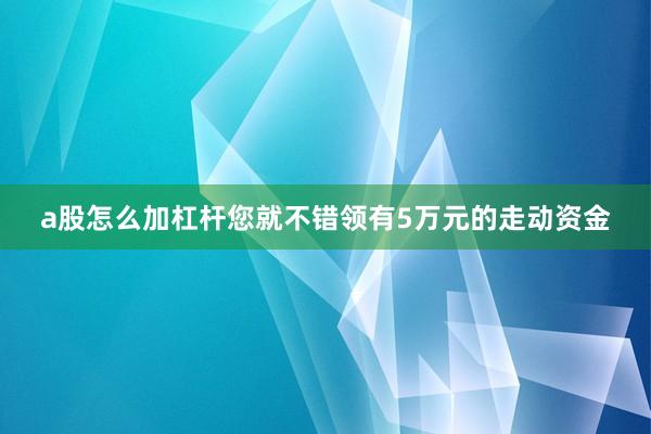 a股怎么加杠杆您就不错领有5万元的走动资金