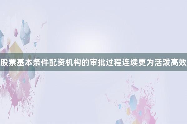 股票基本条件配资机构的审批过程连续更为活泼高效