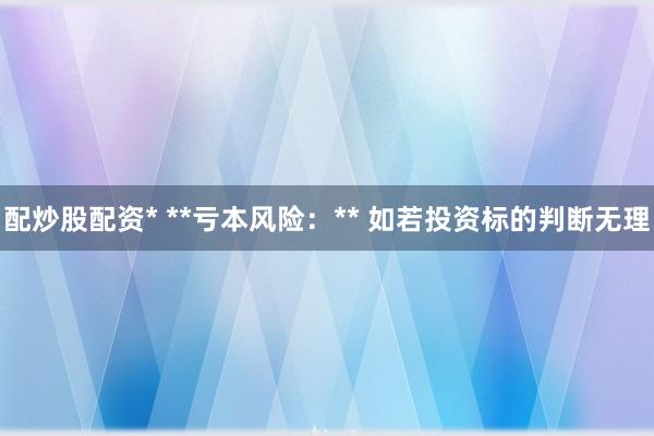 配炒股配资* **亏本风险：** 如若投资标的判断无理