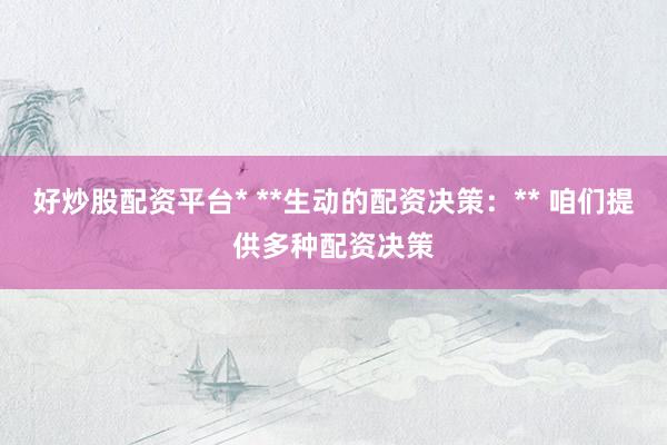 好炒股配资平台* **生动的配资决策：** 咱们提供多种配资决策