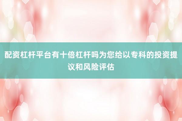 配资杠杆平台有十倍杠杆吗为您给以专科的投资提议和风险评估