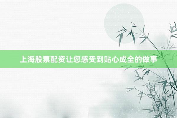 上海股票配资让您感受到贴心成全的做事