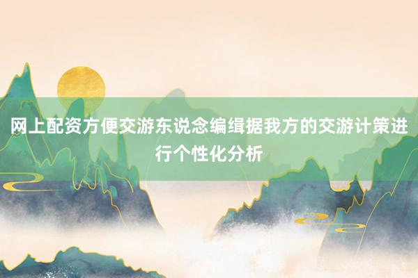 网上配资方便交游东说念编缉据我方的交游计策进行个性化分析