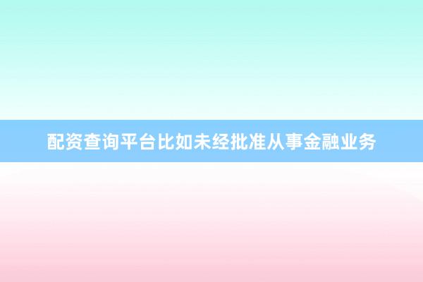 配资查询平台比如未经批准从事金融业务