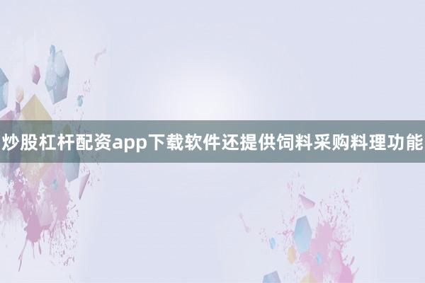 炒股杠杆配资app下载软件还提供饲料采购料理功能
