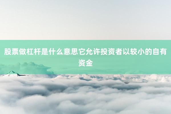 股票做杠杆是什么意思它允许投资者以较小的自有资金