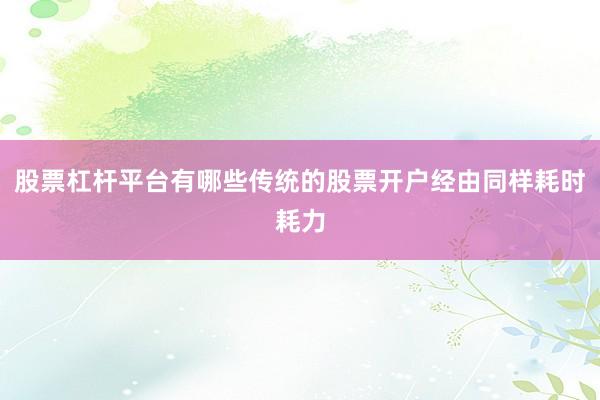 股票杠杆平台有哪些传统的股票开户经由同样耗时耗力