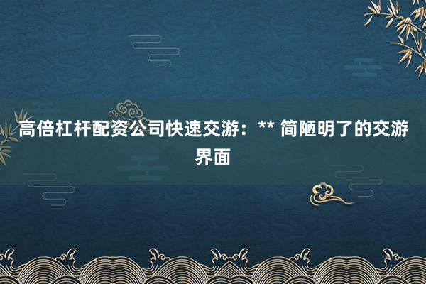 高倍杠杆配资公司快速交游：** 简陋明了的交游界面