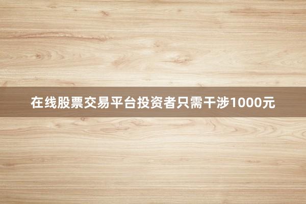 在线股票交易平台投资者只需干涉1000元