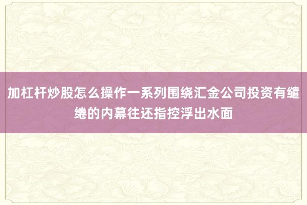 加杠杆炒股怎么操作一系列围绕汇金公司投资有缱绻的内幕往还指控浮出水面
