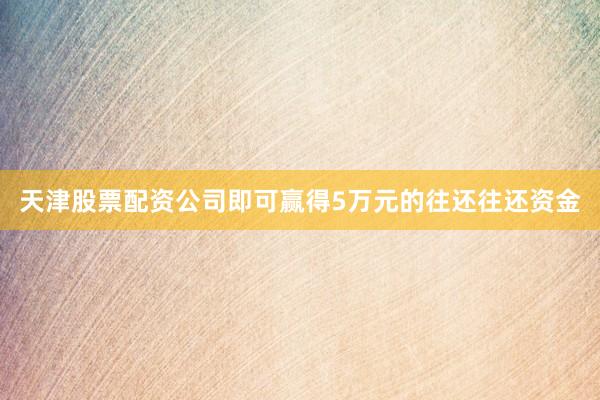 天津股票配资公司即可赢得5万元的往还往还资金