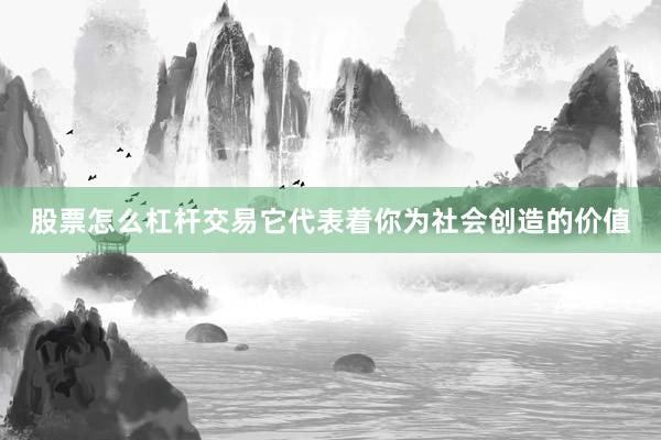 股票怎么杠杆交易它代表着你为社会创造的价值