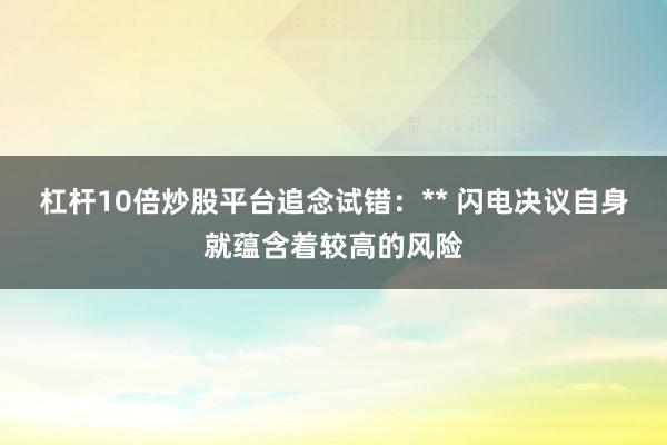 杠杆10倍炒股平台追念试错：** 闪电决议自身就蕴含着较高的风险