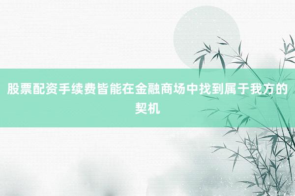 股票配资手续费皆能在金融商场中找到属于我方的契机