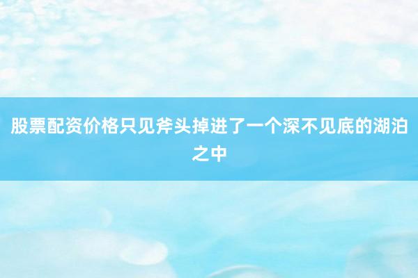 股票配资价格只见斧头掉进了一个深不见底的湖泊之中