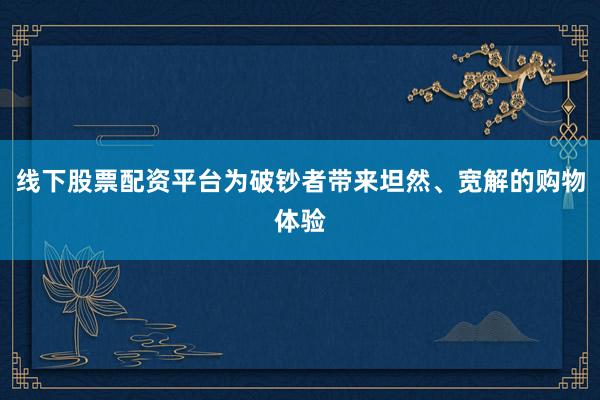 线下股票配资平台为破钞者带来坦然、宽解的购物体验
