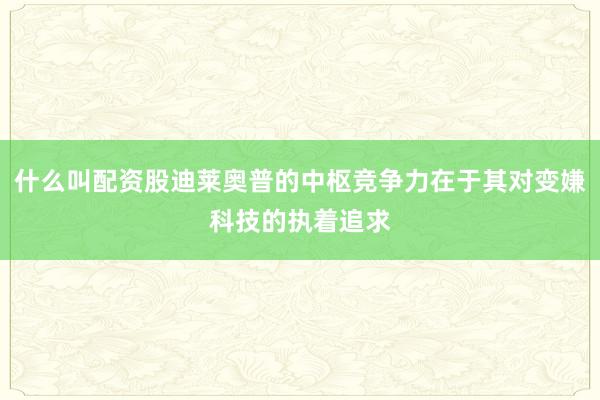 什么叫配资股迪莱奥普的中枢竞争力在于其对变嫌科技的执着追求