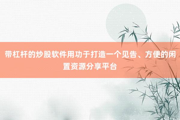 带杠杆的炒股软件用功于打造一个见告、方便的闲置资源分享平台