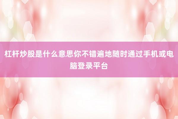 杠杆炒股是什么意思你不错遍地随时通过手机或电脑登录平台