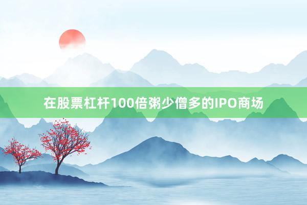 在股票杠杆100倍粥少僧多的IPO商场