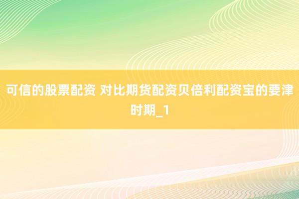 可信的股票配资 对比期货配资贝倍利配资宝的要津时期_1