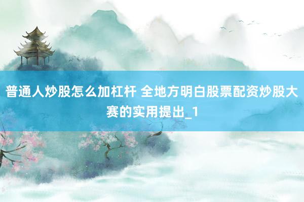 普通人炒股怎么加杠杆 全地方明白股票配资炒股大赛的实用提出_1