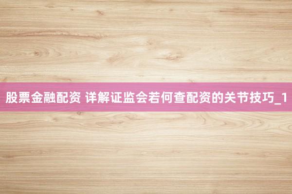 股票金融配资 详解证监会若何查配资的关节技巧_1