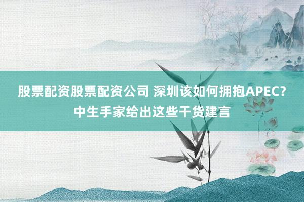 股票配资股票配资公司 深圳该如何拥抱APEC？中生手家给出这些干货建言
