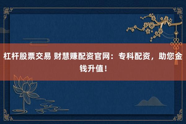 杠杆股票交易 财慧赚配资官网：专科配资，助您金钱升值！