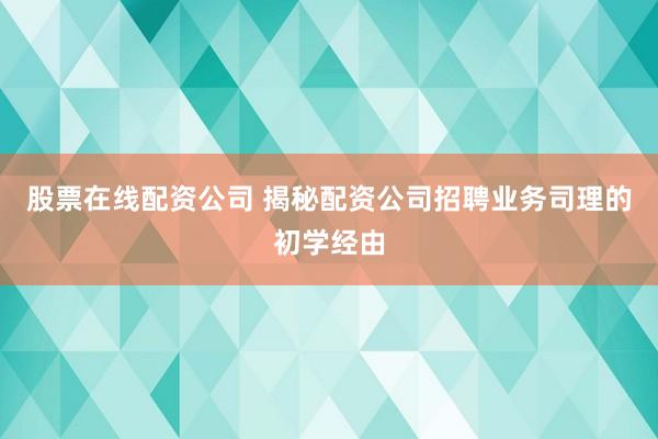 股票在线配资公司 揭秘配资公司招聘业务司理的初学经由