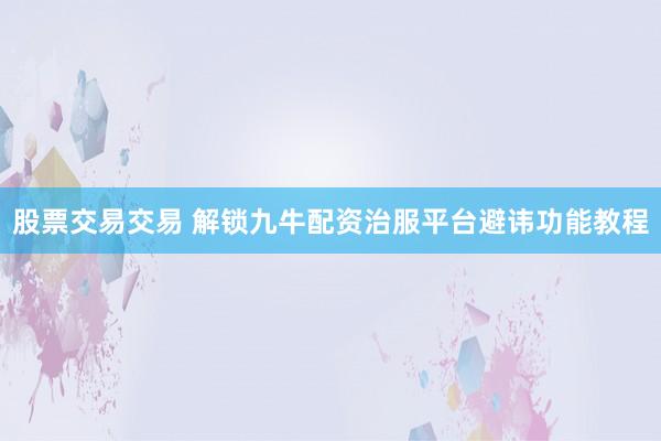 股票交易交易 解锁九牛配资治服平台避讳功能教程