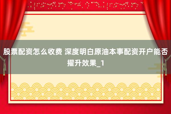 股票配资怎么收费 深度明白原油本事配资开户能否擢升效果_1