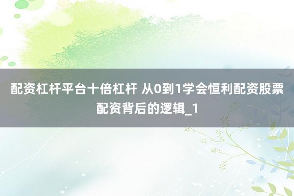 配资杠杆平台十倍杠杆 从0到1学会恒利配资股票配资背后的逻辑_1