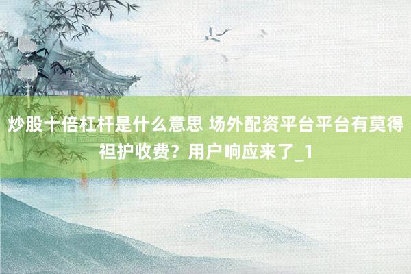 炒股十倍杠杆是什么意思 场外配资平台平台有莫得袒护收费？用户响应来了_1
